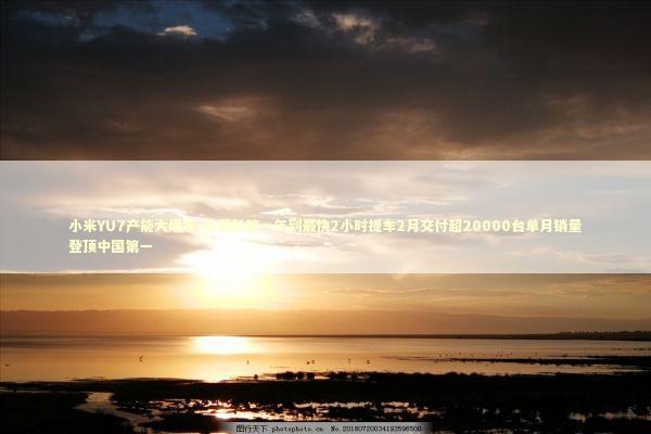 小米YU7产能大爆发-从最长等一年到最快2小时提车2月交付超20000台单月销量登顶中国第一