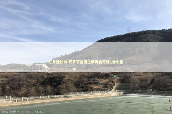 红月挂长城 元宵节全国上演月食奇观_悬念型