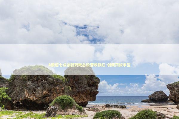 A股超七成创新药概念股营收飘红-创新药叙事型 新闻