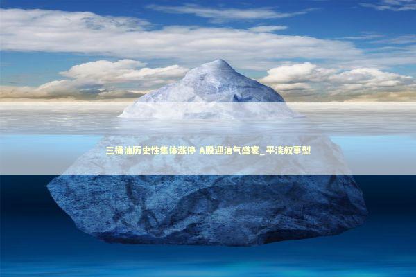 三桶油历史性集体涨停 A股迎油气盛宴_平淡叙事型