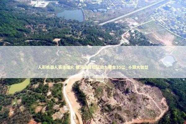 人形机器人赛道爆火 银河通用松延动力吸金35亿_小题大做型