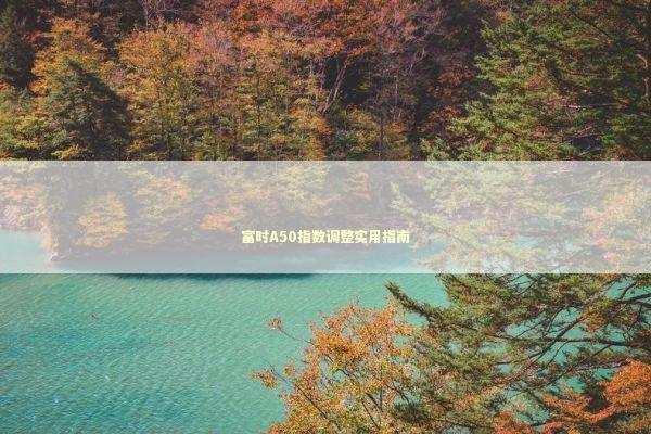 富时A50指数调整实用指南