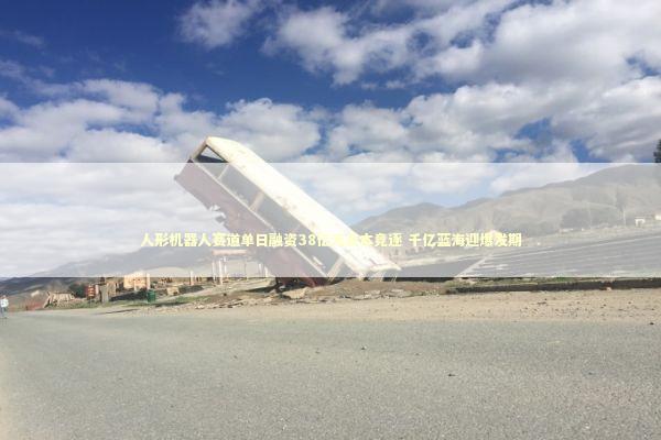 人形机器人赛道单日融资38亿元资本竞逐 千亿蓝海迎爆发期