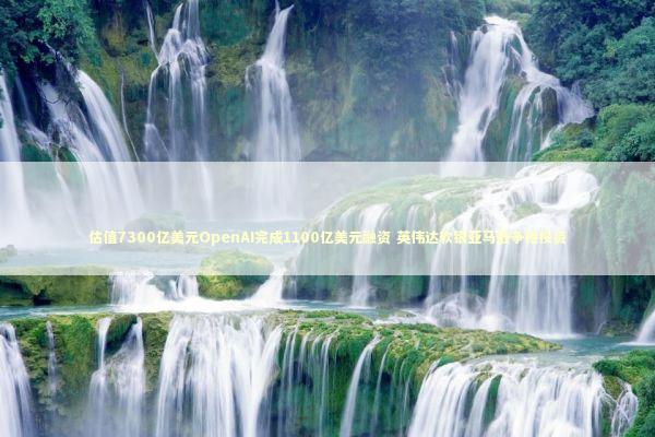 估值7300亿美元OpenAI完成1100亿美元融资 英伟达软银亚马逊争相投资