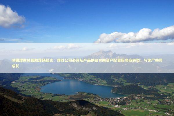渤银理财总裁助理杨晨光：理财公司必须从产品供给方向资产配置服务商转型，与客户共同成长