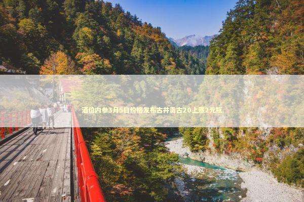 酒价内参3月5日价格发布古井贡古20上涨2元瓶