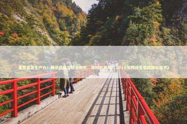 重塑桌面生产力：腾讯应用宝联合微软、英特尔发布《2026年跨端生态趋势白皮书》