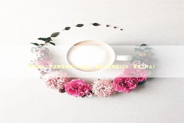 突然跳水！现货黄金跌破5200美元，白银一度跌超12%，发生了什么？