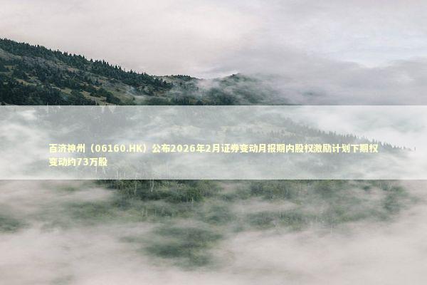 百济神州（06160.HK）公布2026年2月证券变动月报期内股权激励计划下期权变动约73万股