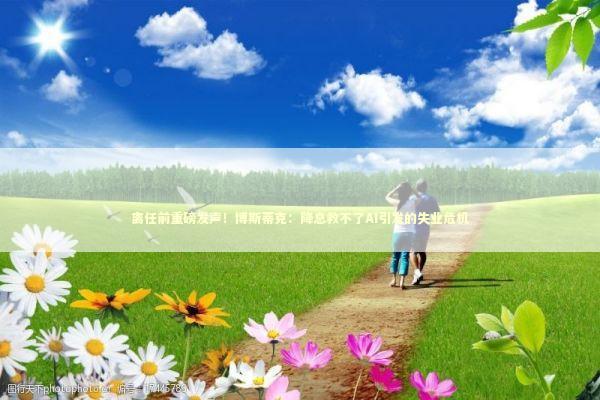 离任前重磅发声！博斯蒂克：降息救不了AI引发的失业危机