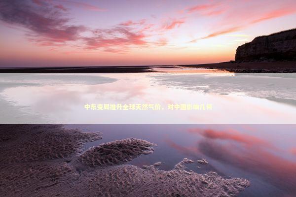 中东变局推升全球天然气价，对中国影响几何