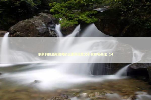创新科技金融服务的三重深远意义引发市场关注_14