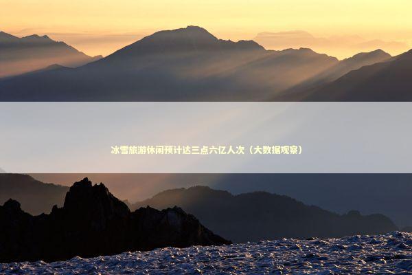 冰雪旅游休闲预计达三点六亿人次（大数据观察）