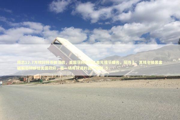 陈志12.7万枚比特币被没收，美国获利150亿美元细节曝光，周鸿祎：其钱包被黑客破解后转移给美国政府，是一场有预谋的资产收割_5