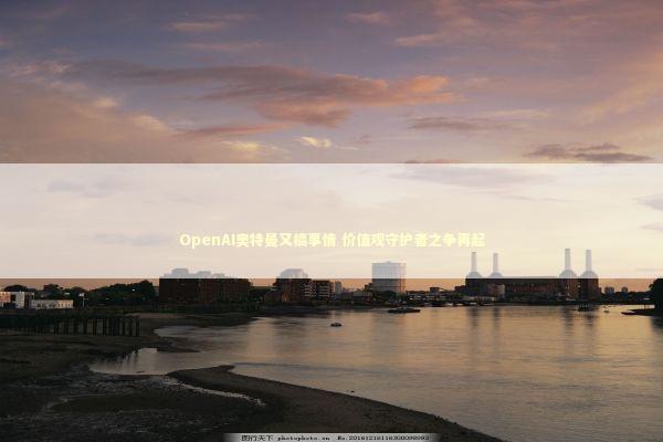 OpenAI奥特曼又搞事情 价值观守护者之争再起