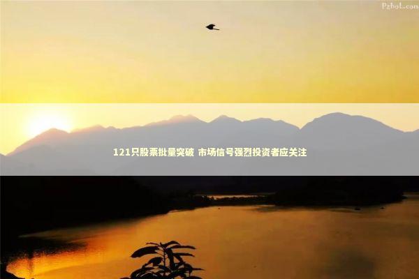 121只股票批量突破 市场信号强烈投资者应关注