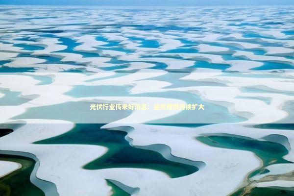 光伏行业传来好消息：装机规模持续扩大