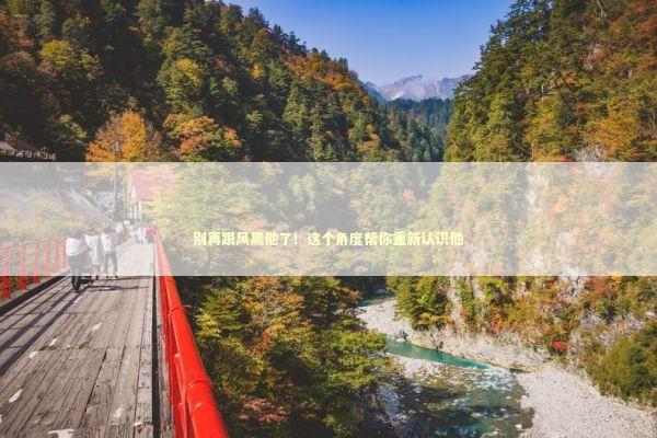 别再跟风黑他了！这个角度帮你重新认识他 娱乐新闻